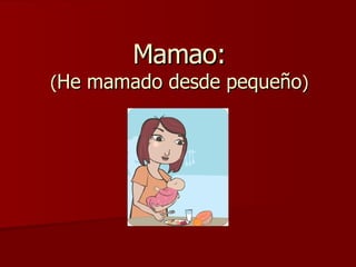 Mamao: ( He mamado desde pequeño ) 