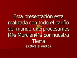 Esta presentación esta realizada con todo el cariño del mundo que procesamos l@s Murcian@s por nuestra Tierra (Activa el audio) 