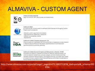 ALMAVIVA - CUSTOM AGENT 
http://www.almaviva.com.co/portal/page?_pageid=473,168372187&_dad=portal&_schema=PO 
RTAL 
 