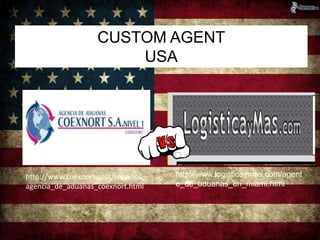 CUSTOM AGENT 
USA 
http://www.coexnort.com/servicios_ 
agencia_de_aduanas_coexnort.html 
http://www.logisticaymas.com/agent 
e_de_aduanas_en_miami.html 
 