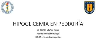 HIPOGLICEMIA EN PEDIATRÍA
Dr. Tomás Muñoz Pérez
Pediatra endocrinólogo
HGGB – U. de Concepción
 