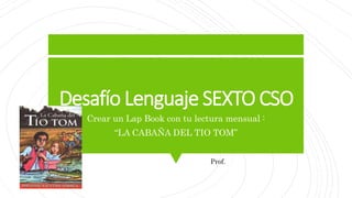 Desafío Lenguaje SEXTO CSO
Crear un Lap Book con tu lectura mensual :
“LA CABAÑA DEL TIO TOM”
Prof.
 