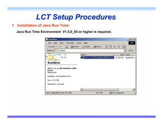 LCT Setup Procedures
1. Installation of Java Run Time:
  Java Run Time Environment V1.5.0_05 or higher is required.
 