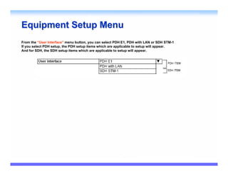 Equipment Setup Menu
From the “User Interface” menu button, you can select PDH E1, PDH with LAN or SDH STM-1
If you select PDH setup, the PDH setup items which are applicable to setup will appear.
And for SDH, the SDH setup items which are applicable to setup will appear.
 