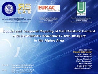 Spatial and Temporal Mapping of Soil Moisture Content ,[object Object],with Polarimetric RADARSAT2 SAR Imagery ,[object Object],in the Alpine Area,[object Object],Luca Pasolli1,2,[object Object],Claudia Notarnicola2,[object Object],Lorenzo Bruzzone1,[object Object],Giacomo Bertoldi3,[object Object],Georg Niedriest3,[object Object],Ulrike Tappeiner3,[object Object],Marc Zebisch2,[object Object],Fabio Del Frate4,[object Object],Gaia Vaglio Laurin4,[object Object],E-mail: 	luca.pasolli@disi.unitn.it,[object Object],	luca.pasolli@eurac.edu,[object Object],Web: 	http://rslab.disi.unitn.it,[object Object],	http://www.eurac.edu,[object Object]