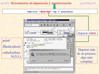 proPar Herramientas de depuración y monitorización pasoMsj-45
%mpirun –dbg=ddd –np 2 psendrec
Depurar más
de un proceso,
a...