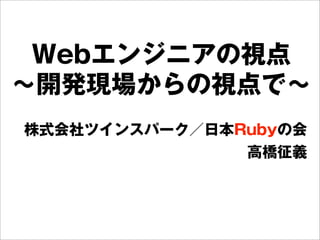 Webエンジニアの視点
∼開発現場からの視点で∼
株式会社ツインスパーク／日本Rubyの会
高橋征義
 