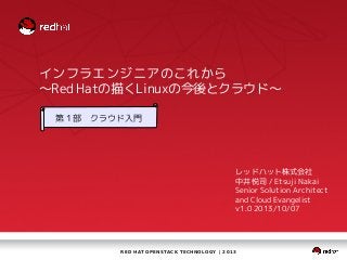 RED HAT OPENSTACK TECHNOLOGY | 2013
インフラエンジニアのこれから
～Red Hatの描くLinuxの今後とクラウド～
レッドハット株式会社
中井悦司 / Etsuji Nakai
Senior Solution Architect
and Cloud Evangelist
v1.0 2013/10/07
第１部　クラウド入門
 