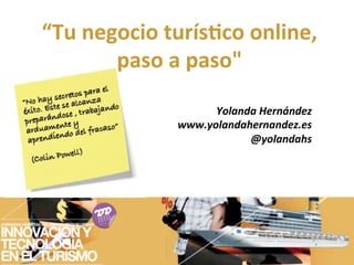 “Tu	
  negocio	
  turís/co	
  online,	
  	
  
          paso	
  a	
  paso"	
  

                           Yolanda	
  Hernández	
  
                     www.yolandahernandez.es	
  
                                 @yolandahs	
  
 