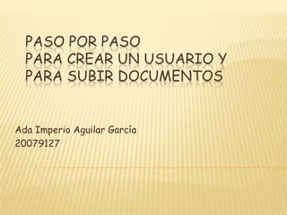 Paso por PasoPara crear un Usuario y para subir documentos Ada Imperio Aguilar García 20079127 