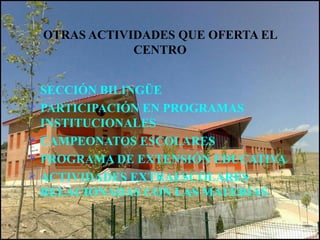 OTRAS ACTIVIDADES QUE OFERTA EL
CENTRO
 SECCIÓN BILINGÜE
 PARTICIPACIÓN EN PROGRAMAS
INSTITUCIONALES
 CAMPEONATOS ESCOLARES
 PROGRAMA DE EXTENSIÓN EDUCATIVA
 ACTIVIDADES EXTRAESCOLARES
RELACIONADAS CON LAS MATERIAS
 