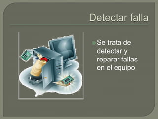 Se trata de
detectar y
reparar fallas
en el equipo
 
