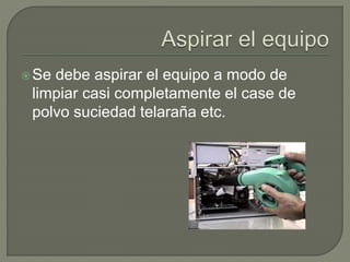 Se debe aspirar el equipo a modo de
limpiar casi completamente el case de
polvo suciedad telaraña etc.
 