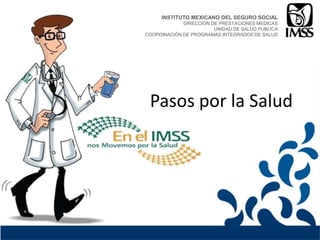 INSTITUTO MEXICANO DEL SEGURO SOCIAL
             DIRECCIÓN DE PRESTACIONES MEDICAS
                        UNIDAD DE SALUD PUBLICA
COORDINACIÓN DE PROGRAMAS INTEGRADOS DE SALUD




 Pasos por la Salud
 