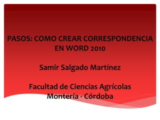 PASOS: COMO CREAR CORRESPONDENCIA
EN WORD 2010
Samir Salgado Martínez
Facultad de Ciencias Agrícolas
Montería - Córdoba
 