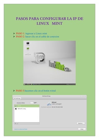 PASOS PARA CONFIGURAR LA IP DE
LINUX MINT
 PASO 1: ingresar a Linux mint
 PASO 2: hacer clic en el cable de conexion
 PASO 3:hacemos clic en el botón wired
 