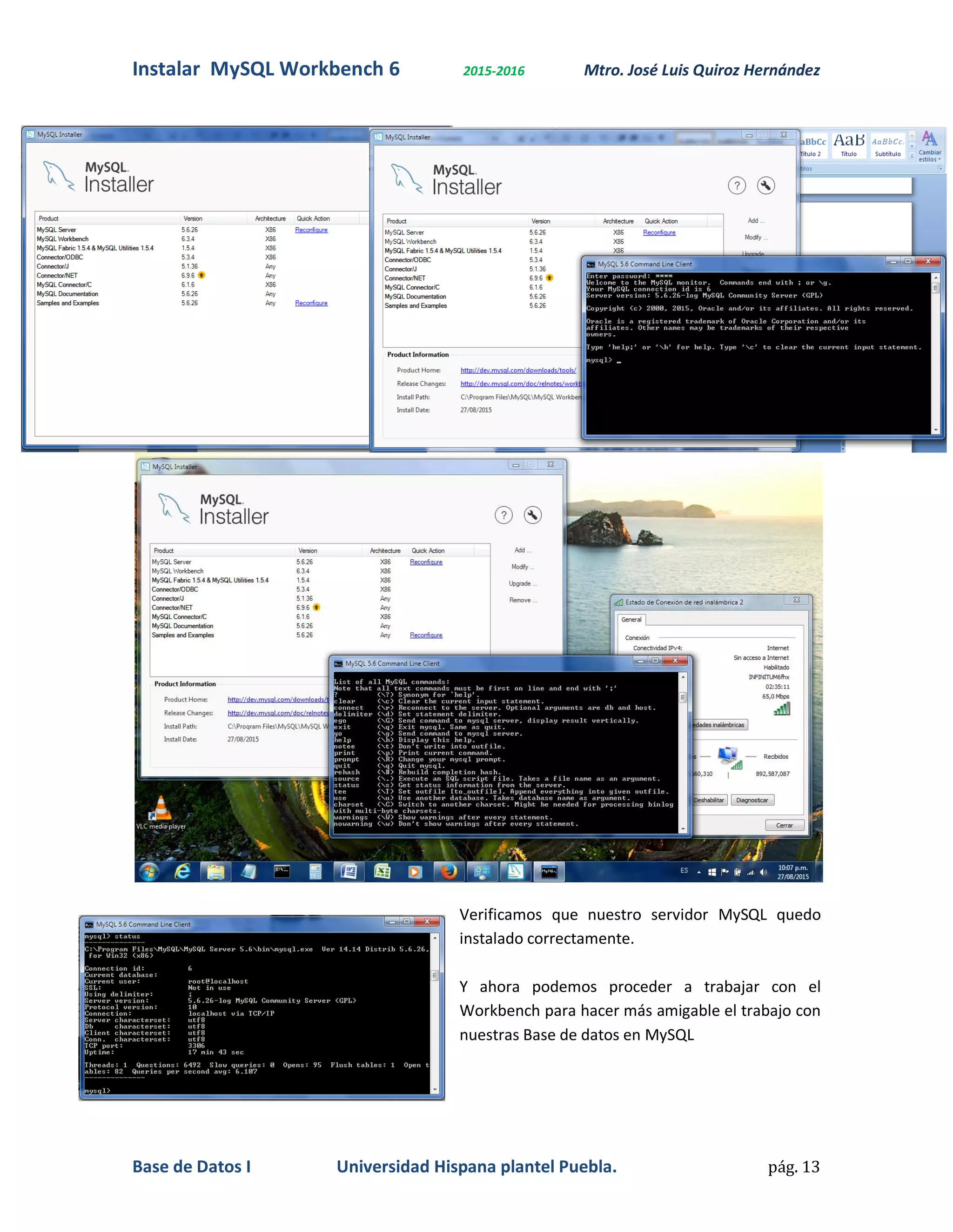 Instalar MySQL Workbench 6 2015-2016 Mtro. José Luis Quiroz Hernández
Base de Datos I Universidad Hispana plantel Puebla. pág. 13
Verificamos que nuestro servidor MySQL quedo
instalado correctamente.
Y ahora podemos proceder a trabajar con el
Workbench para hacer más amigable el trabajo con
nuestras Base de datos en MySQL
 