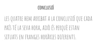 conclusió
les quatre hem arribat a la conclusió que cada
país té la seva hora, això és perquè estan
situats en franges horàries diferents.
 