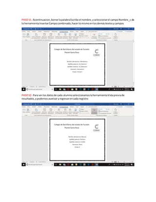 PASO11.-Acontinuacion,borrarlapalabraEscribe el nombre,yseleccionarel campoNombre_s de
la herramientaInsertarCampocombinado,hacerlomismoenlosdemástextosycampos
PASO12.-Para verlos datosde cada alumnoseleccionamoslaherramientaVistapreviade
resultados,ypodemosavanzar yregresarencada registro
 