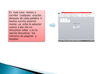 Es este caso vamos a
escribir cualquier oración
después de cada palabra k
hemos escrito anterior
mente ya echo lo anterior
vamos a dar clic en
Actualizar tabla y en la
opción Actualizar los
números de paginas y
Aceptar
 