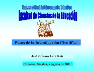 Pasos de la Investigación Científica


         José de Jesús Lara Ruiz

    Culiacán, Sinaloa, a Agosto de 2011
 