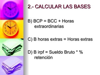 2.- CALCULAR LAS BASES B) BCP = BCC + Horas extraordinarias C) B horas extras = Horas extras D) B irpf = Sueldo Bruto * % retención 