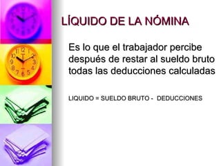 LÍQUIDO DE LA NÓMINA Es lo que el trabajador percibe  después de restar al sueldo bruto  todas las deducciones calculadas LIQUIDO = SUELDO BRUTO -  DEDUCCIONES 