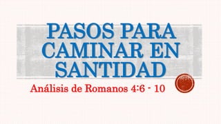 PASOS PARA
CAMINAR EN
SANTIDAD
Análisis de Romanos 4:6 - 10
 