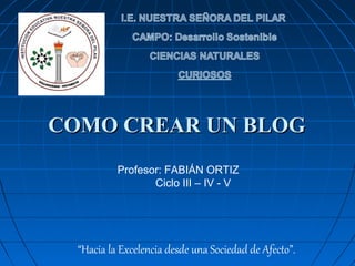 Profesor: FABIÁN ORTIZ
Ciclo III – IV - V
“Hacia la Excelencia desde una Sociedad de Afecto”.
COMO CREAR UN BLOGCOMO CREAR UN BLOG
 