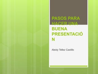 PASOS PARA
HACER UNA
BUENA
PRESENTACIÓ
N
Aleidy Tellez Castillo
 