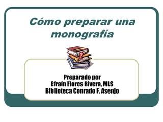 Cómo preparar una
   monografía


         Preparado por
    Efraín Flores Rivera, MLS
  Biblioteca Conrado F. Asenjo
 