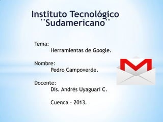 Instituto Tecnológico
  ¨Sudamericano¨

Tema:
        Herramientas de Google.

Nombre:
     Pedro Campoverde.

Docente:
      Dis. Andrés Uyaguari C.

        Cuenca – 2013.
 