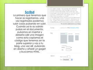 Scribd
Lo primero que tenemos que
  hacer es registrarnos, una
   vez registrados podemos
subir cosas pulsando en subir.
 ...
