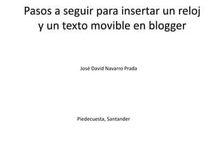Pasos a seguir para insertar un reloj
y un texto movible en blogger
José David Navarro Prada
Piedecuesta, Santander
 