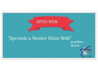 SITOS WEB
“Aprende a Vender Sitios Web”
Jonathan
Rivero
 