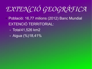 EXTENCIÓ GEOGRÀFICA
● Població: 16,77 milions (2012) Banc Mundial
EXTENCIÓ TERRITORIAL:
- Total41,526 km2
- Aigua (%)18,41%
 