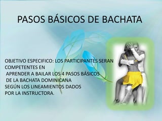 PASOS BÁSICOS DE BACHATA
OBJETIVO ESPECIFICO: LOS PARTICIPANTES SERAN
COMPETENTES EN
APRENDER A BAILAR LOS 4 PASOS BÁSICOS...