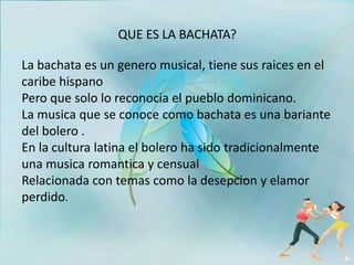 La bachata es un genero musical, tiene sus raices en el
caribe hispano
Pero que solo lo reconocia el pueblo dominicano.
La...