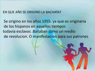 EN QUE AÑ0 SE ORIGINO LA BACHATA?
Se origino en los años 1955. ya que es originaria
de los hispanos en aquellos tiempos
to...