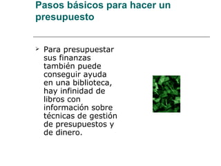 Pasos básicos para hacer un
presupuesto


   Para presupuestar
    sus finanzas
    también puede
    conseguir ayuda
    en una biblioteca,
    hay infinidad de
    libros con
    información sobre
    técnicas de gestión
    de presupuestos y
    de dinero.
 