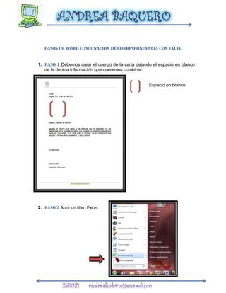 PASOS DE WORD COMBINACION DE CORRESPONDENCIA CON EXCEL


1. PASO 1 Debemos crear el cuerpo de la carta dejando el espacio en blanco
   de la debida información que queremos combinar.


                                                    Espacio en blanco




2. PASO 2 Abrir un libro Excel.
 