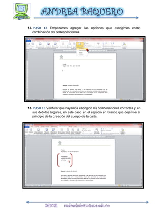 12. PASO 12 Empezamos agregar las opciones que escogimos como
   combinación de correspondencia.




13. PASO 13 Verificar que hayamos escogido las combinaciones correctas y en
   sus debidos lugares, en este caso en el espacio en blanco que dejamos al
   principio de la creación del cuerpo de la carta.
 