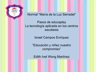 Normal “María de la Luz Serradel”
Pasos de educaplay
La tecnología aplicada en los centros
escolares
Israel Campos Enríquez
“Educación y niñez nuestro
compromiso”
Edith Ivet Wong Martínez
 