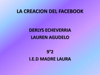 LA CREACION DEL FACEBOOK


    DERLYS ECHEVERRIA
     LAUREN AGUDELO

            9°2
    I.E.D MADRE LAURA
 