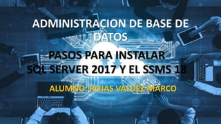 ADMINISTRACION DE BASE DE
DATOS
PASOS PARA INSTALAR
SQL SERVER 2017 Y EL SSMS 18
ALUMNO: ROJAS VALDEZ MARCO
 