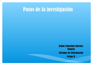 Pasos de la investigación
Johan Sebastián Jimenez
Tobaría
Sistemas de Información
Grupo B
 
