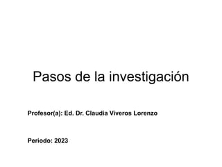 Pasos de la investigación
Profesor(a): Ed. Dr. Claudia Viveros Lorenzo
Periodo: 2023
 