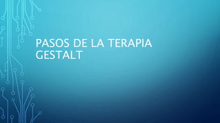 PASOS DE LA TERAPIA
GESTALT
 