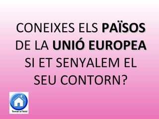 CONEIXES ELS PAÏSOSPAÏSOS
DE LA UNIÓ EUROPEAUNIÓ EUROPEA
SI ET SENYALEM EL
SEU CONTORN?
 