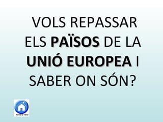 VOLS REPASSAR
ELS PAÏSOSPAÏSOS DE LA
UNIÓ EUROPEAUNIÓ EUROPEA I
SABER ON SÓN?
 